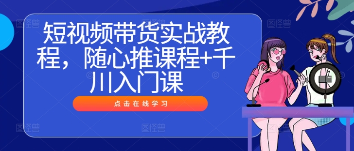 短视频带货实战教程,随心推课程+千川入门课-赚金金-技能学习分享