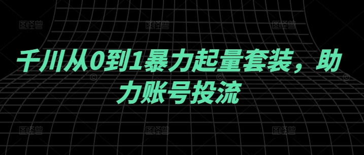 千川从0到1暴力起量套装，助力账号投流-赚金金-技能学习分享