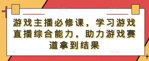 游戏主播必修课,学习游戏直播综合能力,助力游戏赛道拿到结果-赚金金-技能学习分享