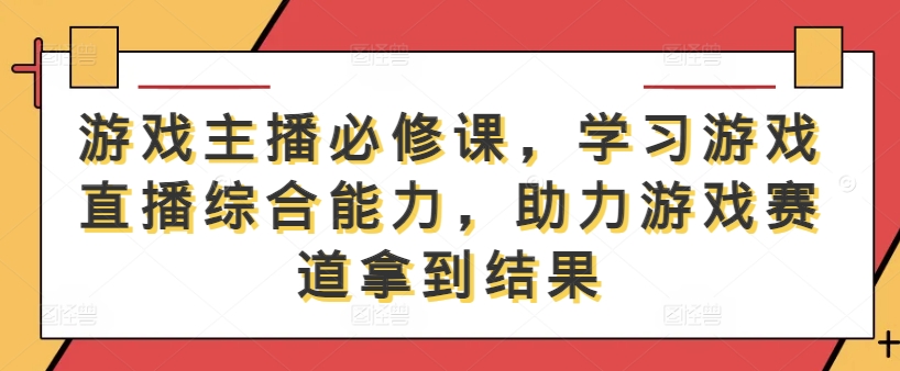 游戏主播必修课，学习游戏直播综合能力，助力游戏赛道拿到结果-赚金金-技能学习分享