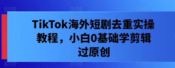 TikTok海外短剧去重实操教程，小白0基础学剪辑过原创-赚金金-技能学习分享