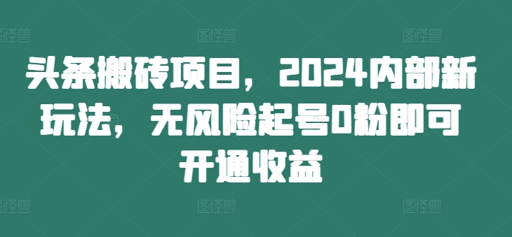 头条搬砖项目，2024内部新玩法，无风险起号0粉即可开通收益-赚金金-技能学习分享