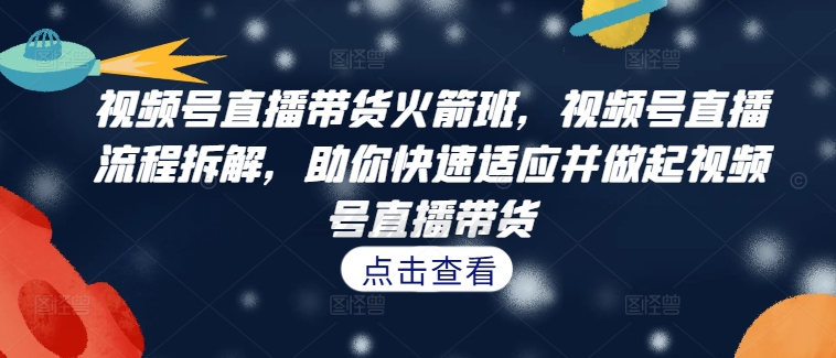 视频号直播带货火箭班，​视频号直播流程拆解，助你快速适应并做起视频号直播带货-赚金金-技能学习分享