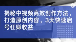 揭秘中视频高效创作方法,打造原创内容,3天快速启号狂赚收益-赚金金-技能学习分享