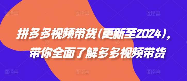 拼多多视频带货(更新至2024)，带你全面了解多多视频带货-赚金金-技能学习分享
