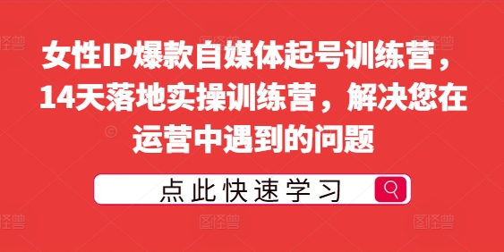 女性IP爆款自媒体起号训练营，14天落地实操训练营，解决您在运营中遇到的问题-赚金金-技能学习分享