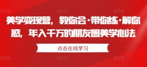 美学变现营,教你会·带你练·解你惑,年入千万的朋友圈美学心法-赚金金-技能学习分享