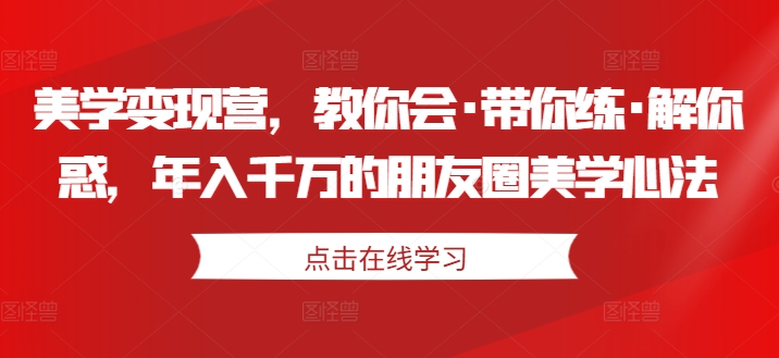 美学变现营，教你会·带你练·解你惑，年入千万的朋友圈美学心法-赚金金-技能学习分享