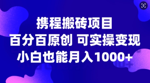 携程搬砖项目，百分百原创，可实操变现，新手小白月入1k+【揭秘】-赚金金-技能学习分享