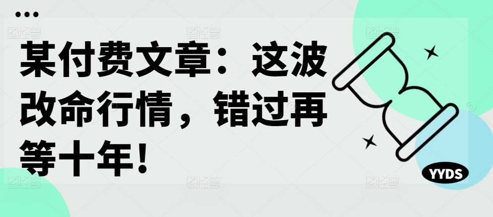 某付费文章：这波改命行情，错过再等十年!-赚金金-技能学习分享