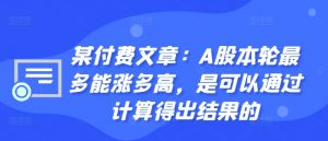 某付费文章:A股本轮最多能涨多高,是可以通过计算得出结果的-赚金金-技能学习分享