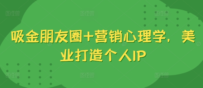 吸金朋友圈+营销心理学,美业打造个人IP-赚金金-技能学习分享