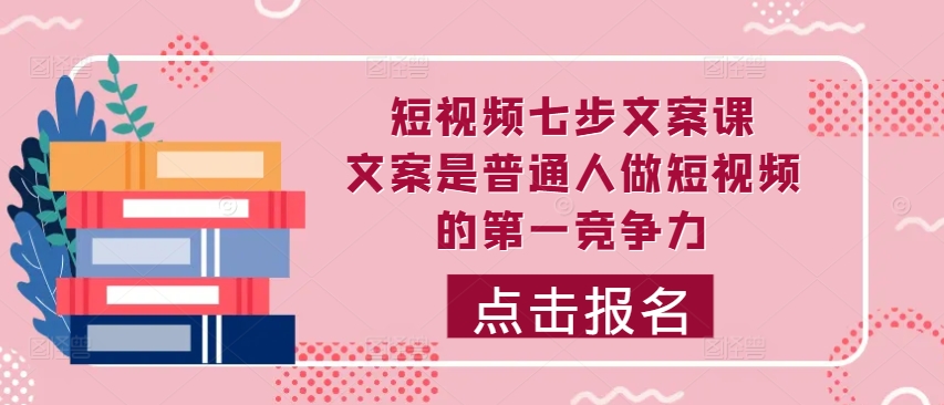 短视频七步文案课，文案是普通人做短视频的第一竞争力，如何写出划不走的文案-赚金金-技能学习分享