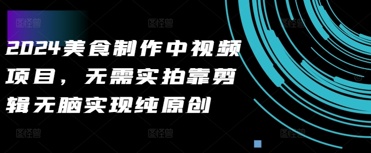 2024美食制作中视频项目，无需实拍靠剪辑无脑实现纯原创-赚金金-技能学习分享