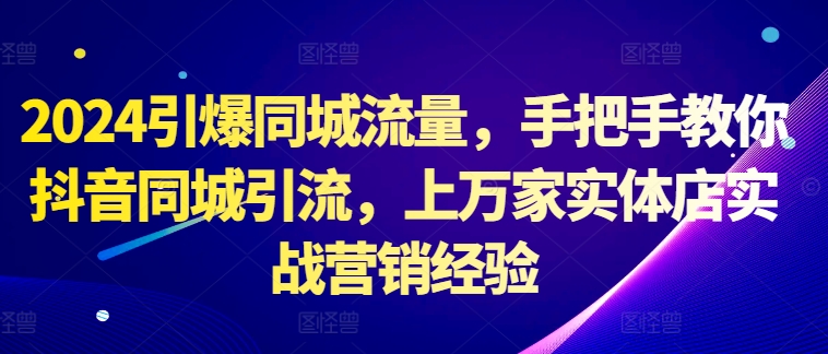 2024引爆同城流量，手把手教你抖音同城引流，上万家实体店实战营销经验-赚金金-技能学习分享