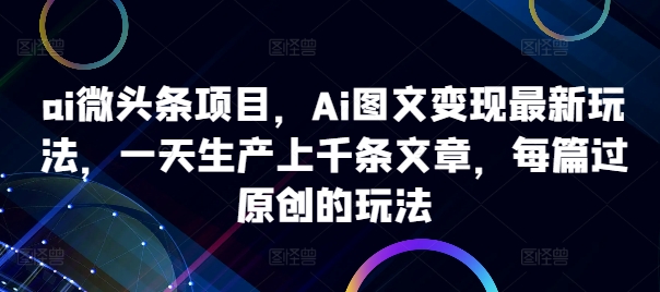 ai微头条项目，Ai图文变现最新玩法，一天生产上千条文章，每篇过原创的玩法-赚金金-技能学习分享