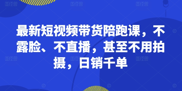 最新短视频带货陪跑课，不露脸、不直播，甚至不用拍摄，日销千单-赚金金-技能学习分享