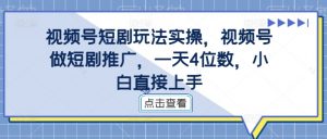 视频号短剧玩法实操,视频号做短剧推广,一天4位数,小白直接上手-赚金金-技能学习分享
