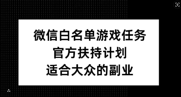 微信白名单游戏任务,官方扶持计划,适合大众的副业【揭秘】-赚金金-技能学习分享