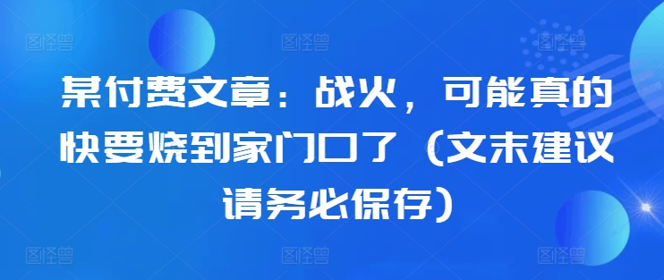 某付费文章：战火，可能真的快要烧到家门口了 (文末建议请务必保存)-赚金金-技能学习分享