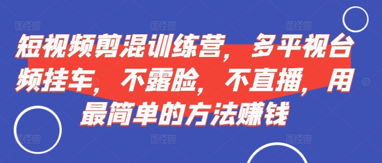 短视频剪混训练营,多平视台频挂车,不露脸,不直播,用最简单的方法赚钱-赚金金-技能学习分享