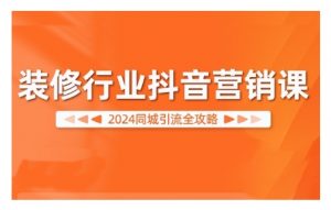 2024装修行业抖音营销课,同城引流全攻略-赚金金-技能学习分享
