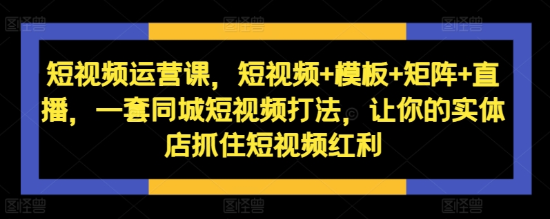 短视频运营课，短视频+模板+矩阵+直播，一套同城短视频打法，让你的实体店抓住短视频红利-赚金金-技能学习分享