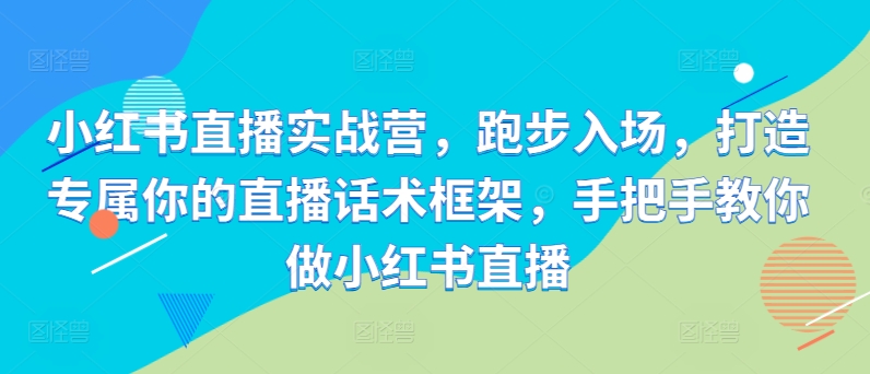 小红书直播实战营，跑步入场，打造专属你的直播话术框架，手把手教你做小红书直播-赚金金-技能学习分享