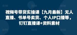 视频号带货实操课【10月最新】无人直播、书单号卖货、个人IP口播等,钉钉直播课+资料素材-赚金金-技能学习分享