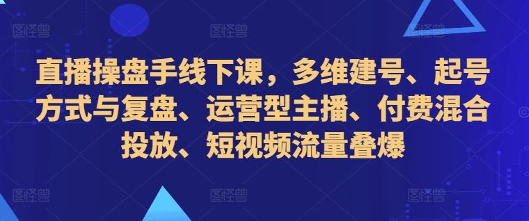 直播操盘手线下课，多维建号、起号方式与复盘、运营型主播、付费混合投放、短视频流量叠爆-赚金金-技能学习分享