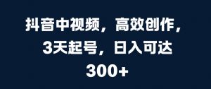 抖音中视频,高效创作,3天起号,日入可达3张【揭秘】-赚金金-技能学习分享