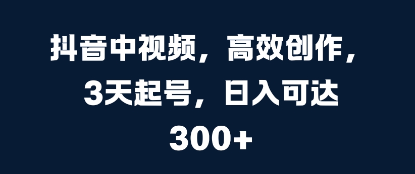 抖音中视频,高效创作,3天起号,日入可达3张【揭秘】-赚金金-技能学习分享