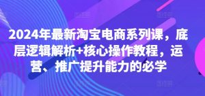 2024年最新淘宝电商系列课,底层逻辑解析+核心操作教程,运营、推广提升能力的必学-赚金金-技能学习分享