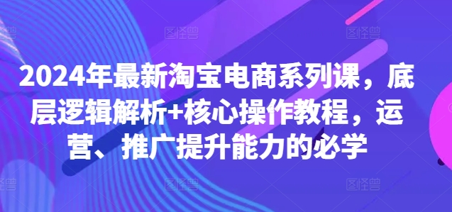 2024年最新淘宝电商系列课,底层逻辑解析+核心操作教程,运营、推广提升能力的必学-赚金金-技能学习分享