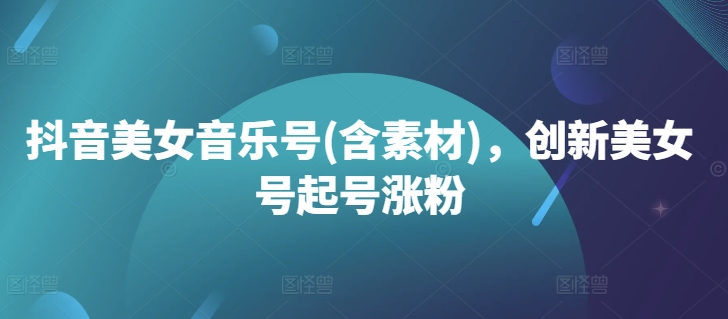 抖音美女音乐号(含素材)，创新美女号起号涨粉-赚金金-技能学习分享