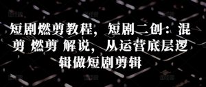 短剧燃剪教程,短剧二创:混剪 燃剪 解说,从运营底层逻辑做短剧剪辑-赚金金-技能学习分享