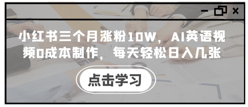 小红书三个月涨粉10W,AI英语视频0成本制作,每天轻松日入几张【揭秘】-赚金金-技能学习分享