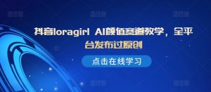 抖音loragirl AI颜值赛道教学,全平台发布过原创-赚金金-技能学习分享
