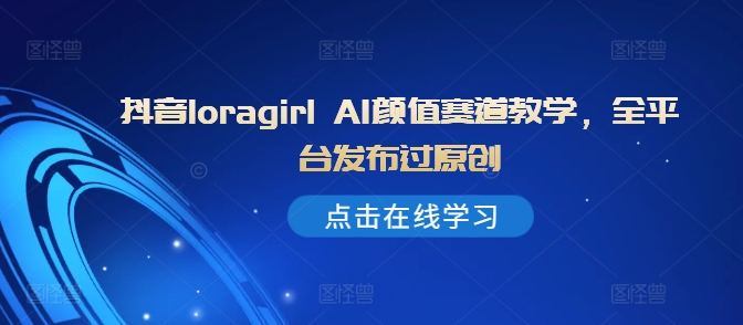 抖音loragirl AI颜值赛道教学，全平台发布过原创-赚金金-技能学习分享