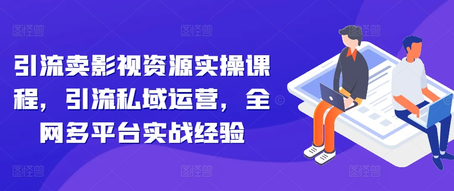 引流卖影视资源实操课程，引流私域运营，全网多平台实战经验-赚金金-技能学习分享