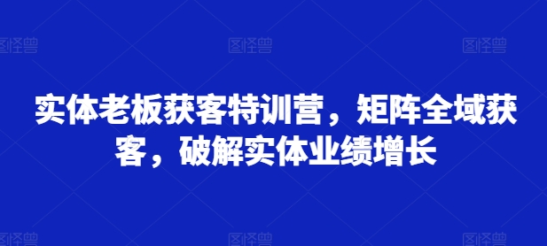 实体老板获客特训营，矩阵全域获客，破解实体业绩增长-赚金金-技能学习分享