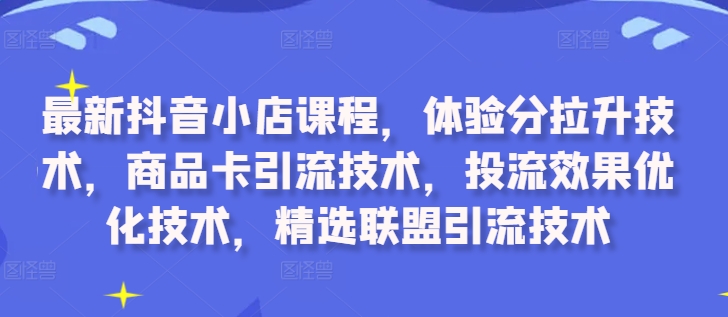 最新抖音小店课程，体验分拉升技术，商品卡引流技术，投流效果优化技术，精选联盟引流技术-赚金金-技能学习分享
