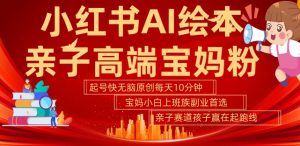 小红书AI绘本,亲子赛道高端宝妈粉,起号快,五分钟无脑原创,小白宝妈上班族轻松玩赚副业-赚金金-技能学习分享