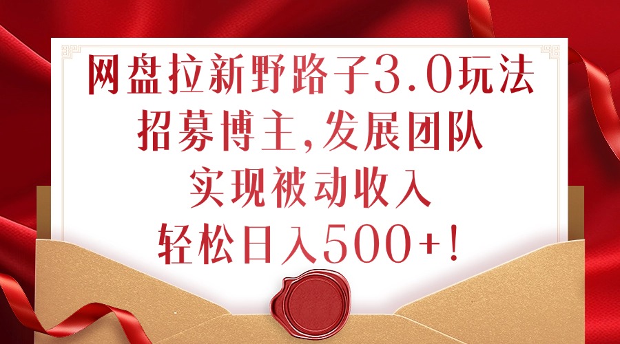 网盘拉新野路子3.0玩法，招募博主，发展团队，实现被动收入，轻松日入500+【揭秘】-赚金金-技能学习分享