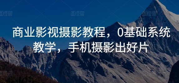 商业影视摄影教程,0基础系统教学,手机摄影出好片-赚金金-技能学习分享