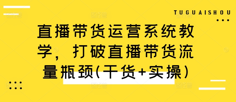 直播带货运营系统教学，打破直播带货流量瓶颈(干货+实操)-赚金金-技能学习分享