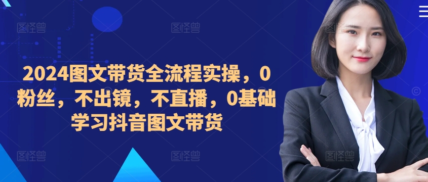 ​​​​​​2024图文带货全流程实操，0粉丝，不出镜，不直播，0基础学习抖音图文带货-赚金金-技能学习分享