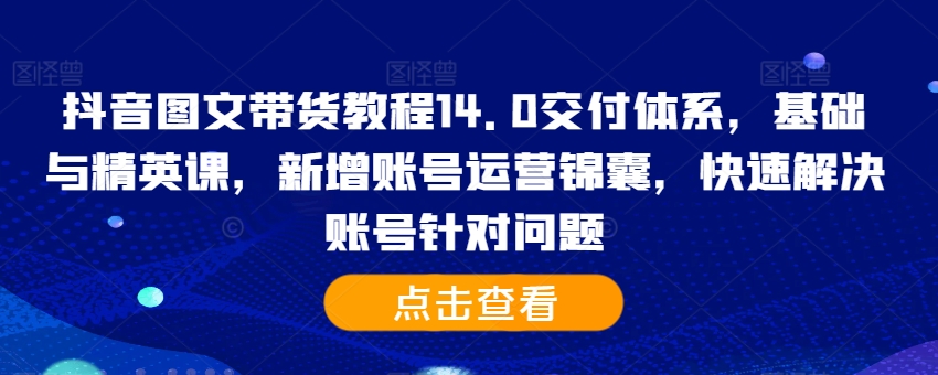 抖音图文带货教程14.0交付体系，基础与精英课，新增账号运营锦囊，快速解决账号针对问题-赚金金-技能学习分享