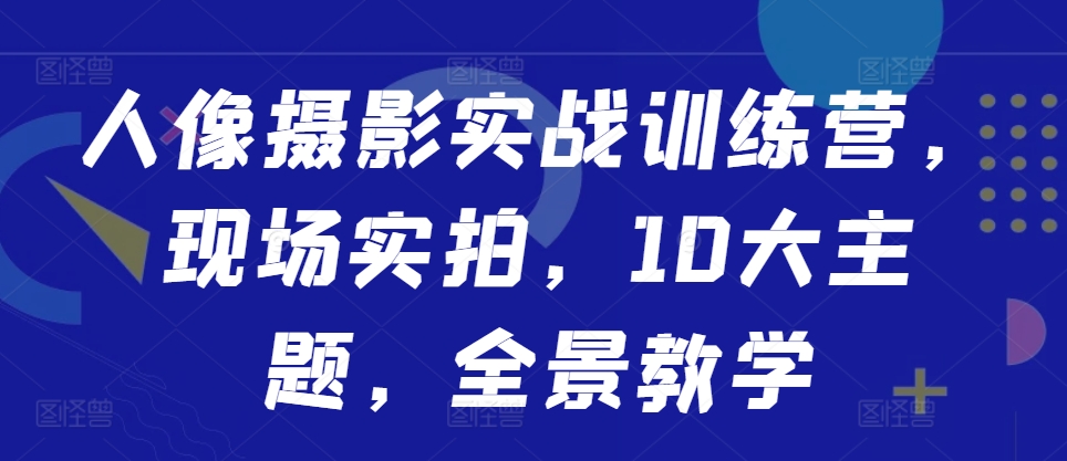 人像摄影实战训练营，现场实拍，10大主题，全景教学-赚金金-技能学习分享