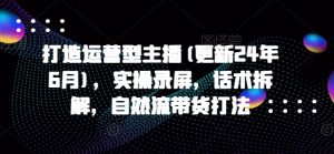 打造运营型主播(更新24年11月),实操录屏,话术拆解,自然流带货打法-赚金金-技能学习分享